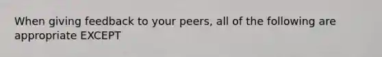 When giving feedback to your peers, all of the following are appropriate EXCEPT