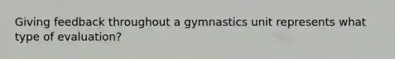 Giving feedback throughout a gymnastics unit represents what type of evaluation?