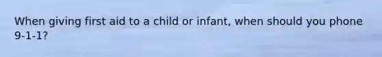 When giving first aid to a child or infant, when should you phone 9-1-1?