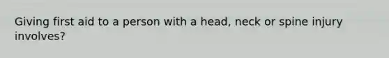 Giving first aid to a person with a head, neck or spine injury involves?