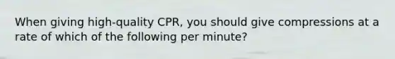 When giving high-quality CPR, you should give compressions at a rate of which of the following per minute?