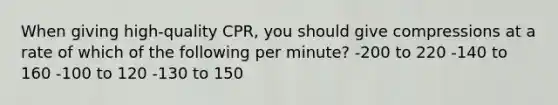 When giving high-quality CPR, you should give compressions at a rate of which of the following per minute? -200 to 220 -140 to 160 -100 to 120 -130 to 150