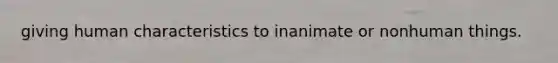 giving human characteristics to inanimate or nonhuman things.