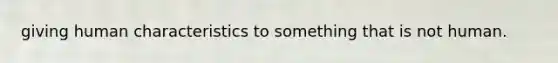 giving human characteristics to something that is not human.