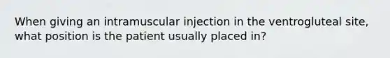 When giving an intramuscular injection in the ventrogluteal site, what position is the patient usually placed in?