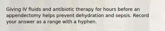 Giving IV fluids and antibiotic therapy for hours before an appendectomy helps prevent dehydration and sepsis. Record your answer as a range with a hyphen.