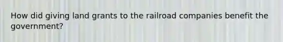 How did giving land grants to the railroad companies benefit the government?