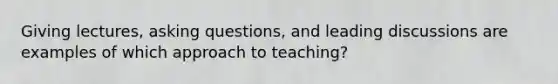 Giving lectures, asking questions, and leading discussions are examples of which approach to teaching?