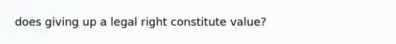 does giving up a legal right constitute value?