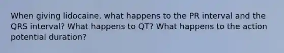 When giving lidocaine, what happens to the PR interval and the QRS interval? What happens to QT? What happens to the action potential duration?