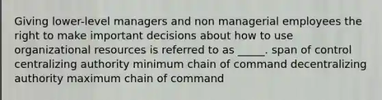 Giving lower-level managers and non managerial employees the right to make important decisions about how to use organizational resources is referred to as _____. span of control centralizing authority minimum chain of command decentralizing authority maximum chain of command