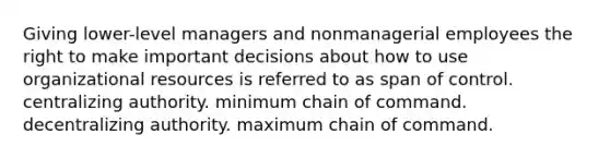 Giving lower-level managers and nonmanagerial employees the right to make important decisions about how to use organizational resources is referred to as span of control. centralizing authority. minimum chain of command. decentralizing authority. maximum chain of command.