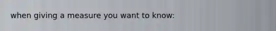 when giving a measure you want to know: