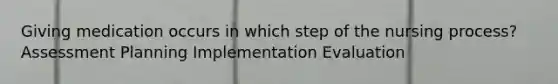 Giving medication occurs in which step of the nursing process? Assessment Planning Implementation Evaluation