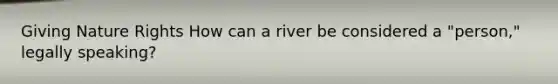 Giving Nature Rights How can a river be considered a "person," legally speaking?