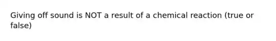 Giving off sound is NOT a result of a chemical reaction (true or false)