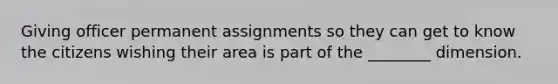 Giving officer permanent assignments so they can get to know the citizens wishing their area is part of the ________ dimension.