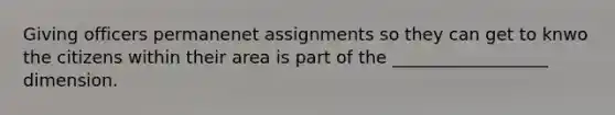 Giving officers permanenet assignments so they can get to knwo the citizens within their area is part of the __________________ dimension.