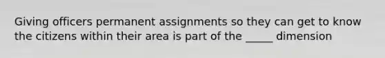 Giving officers permanent assignments so they can get to know the citizens within their area is part of the _____ dimension