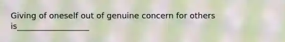 Giving of oneself out of genuine concern for others is__________________