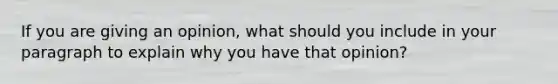If you are giving an opinion, what should you include in your paragraph to explain why you have that opinion?