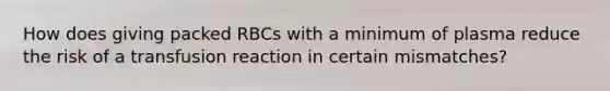 How does giving packed RBCs with a minimum of plasma reduce the risk of a transfusion reaction in certain mismatches?