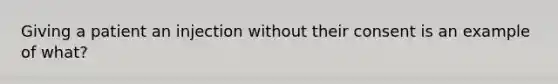 Giving a patient an injection without their consent is an example of what?