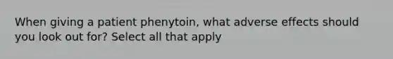 When giving a patient phenytoin, what adverse effects should you look out for? Select all that apply