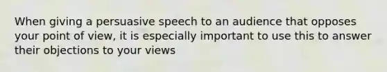 When giving a persuasive speech to an audience that opposes your point of view, it is especially important to use this to answer their objections to your views