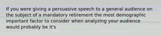 If you were giving a persuasive speech to a general audience on the subject of a mandatory retirement the most demographic important factor to consider when analyzing your audience would probably be it's