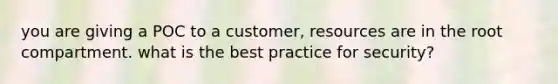 you are giving a POC to a customer, resources are in the root compartment. what is the best practice for security?