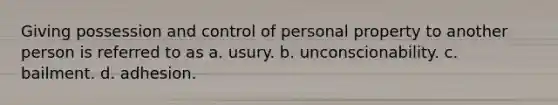 Giving possession and control of personal property to another person is referred to as a. usury. b. unconscionability. c. bailment. d. adhesion.