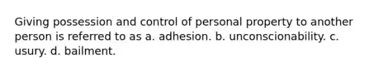 Giving possession and control of personal property to another person is referred to as a. adhesion. b. unconscionability. c. usury. d. bailment.