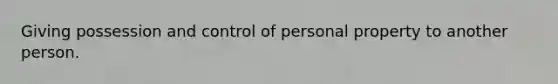 Giving possession and control of personal property to another person.