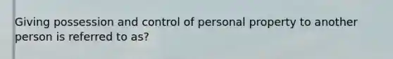 Giving possession and control of personal property to another person is referred to as?