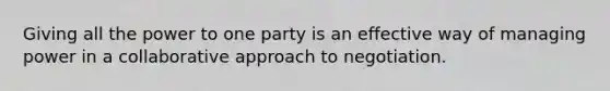 Giving all the power to one party is an effective way of managing power in a collaborative approach to negotiation.