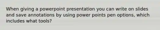 When giving a powerpoint presentation you can write on slides and save annotations by using power points pen options, which includes what tools?