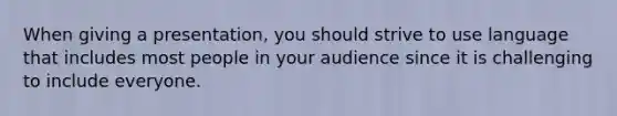 When giving a presentation, you should strive to use language that includes most people in your audience since it is challenging to include everyone.