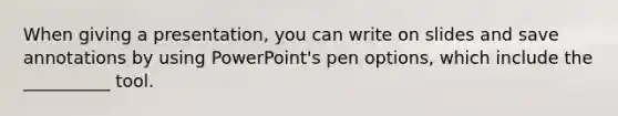 When giving a presentation, you can write on slides and save annotations by using PowerPoint's pen options, which include the __________ tool.