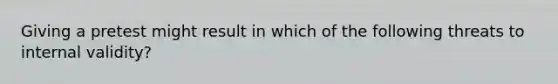 Giving a pretest might result in which of the following threats to internal validity?