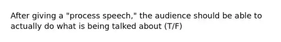 After giving a "process speech," the audience should be able to actually do what is being talked about (T/F)