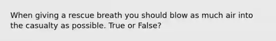 When giving a rescue breath you should blow as much air into the casualty as possible. True or False?