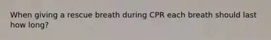 When giving a rescue breath during CPR each breath should last how long?