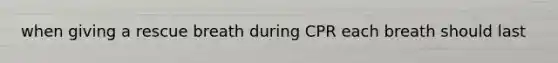when giving a rescue breath during CPR each breath should last