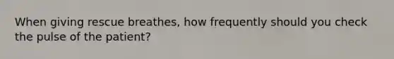 When giving rescue breathes, how frequently should you check the pulse of the patient?