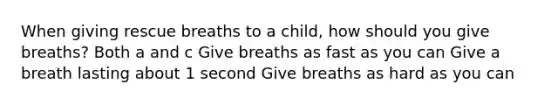 When giving rescue breaths to a child, how should you give breaths? Both a and c Give breaths as fast as you can Give a breath lasting about 1 second Give breaths as hard as you can