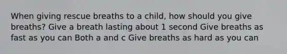 When giving rescue breaths to a child, how should you give breaths? Give a breath lasting about 1 second Give breaths as fast as you can Both a and c Give breaths as hard as you can