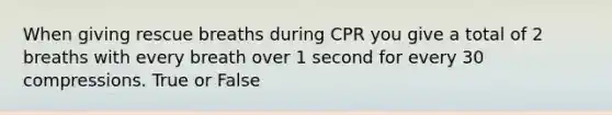 When giving rescue breaths during CPR you give a total of 2 breaths with every breath over 1 second for every 30 compressions. True or False