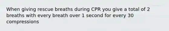 When giving rescue breaths during CPR you give a total of 2 breaths with every breath over 1 second for every 30 compressions