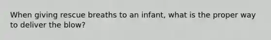 When giving rescue breaths to an infant, what is the proper way to deliver the blow?